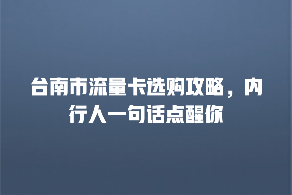 台南市流量卡选购攻略，内行人一句话点醒你