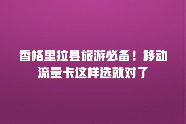 香格里拉县旅游必备！移动流量卡这样选就对了