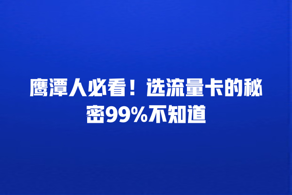 鹰潭人必看！选流量卡的秘密99%不知道