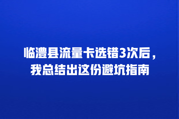 临澧县流量卡选错3次后，我总结出这份避坑指南