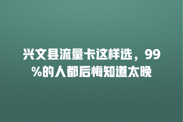 兴文县流量卡这样选，99%的人都后悔知道太晚