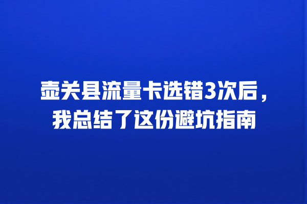 壶关县流量卡选错3次后，我总结了这份避坑指南