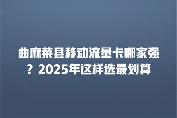 曲麻莱县移动流量卡哪家强？2025年这样选最划算