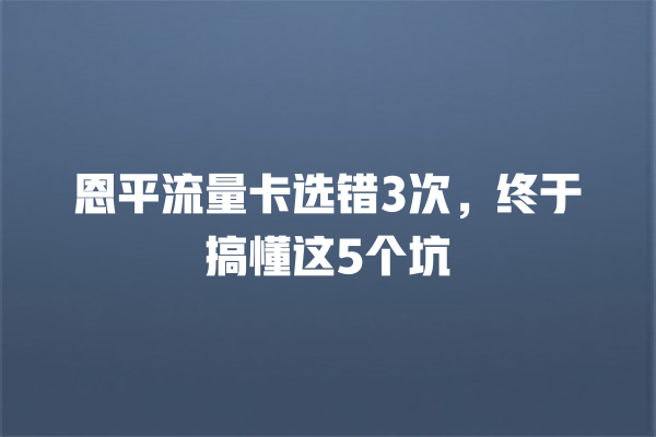 恩平流量卡选错3次，终于搞懂这5个坑