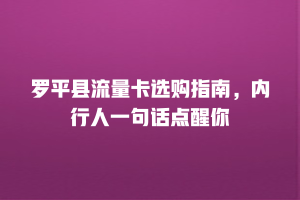 罗平县流量卡选购指南，内行人一句话点醒你