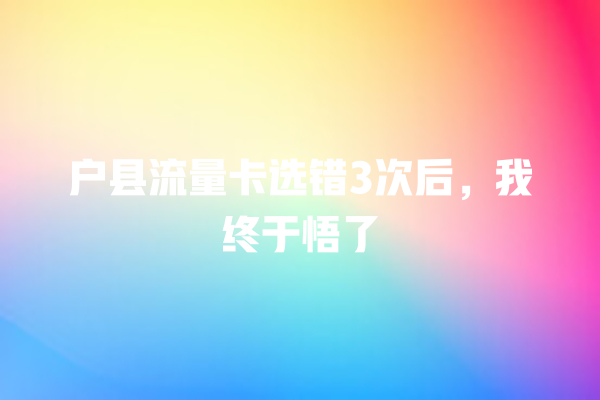 户县流量卡选错3次后，我终于悟了