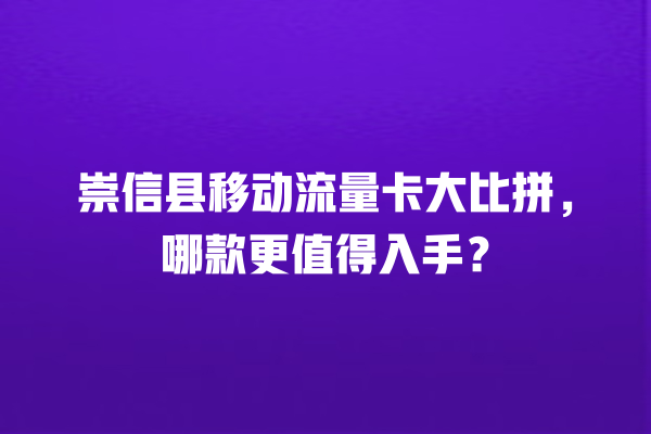 崇信县移动流量卡大比拼，哪款更值得入手？