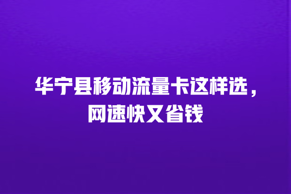 华宁县移动流量卡这样选，网速快又省钱