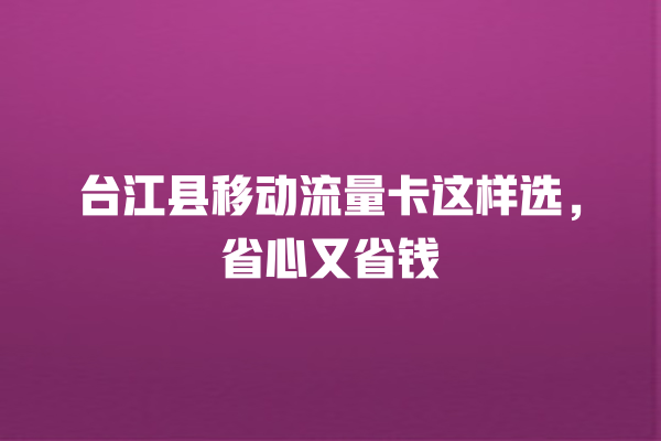 台江县移动流量卡这样选，省心又省钱