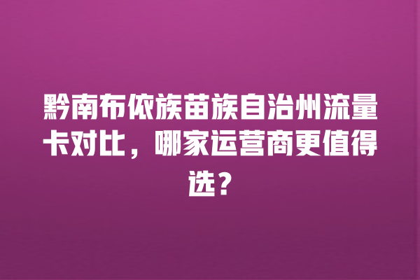 黔南布依族苗族自治州流量卡对比，哪家运营商更值得选？