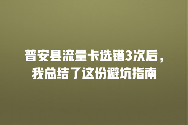 普安县流量卡选错3次后，我总结了这份避坑指南