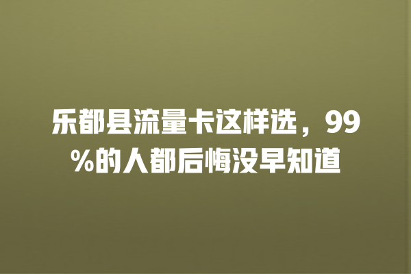 乐都县流量卡这样选，99%的人都后悔没早知道