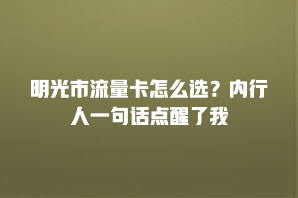 明光市流量卡怎么选？内行人一句话点醒了我