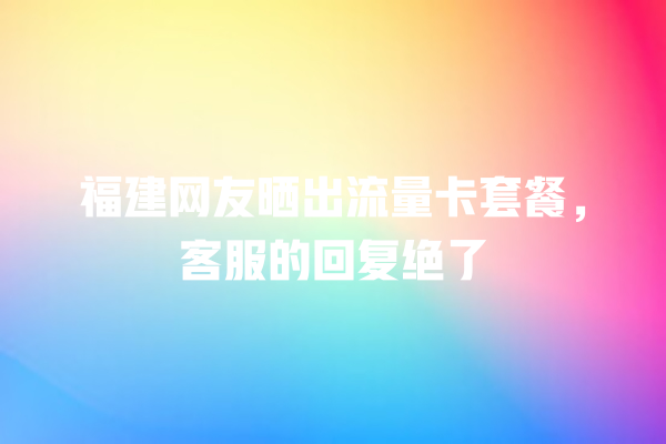 福建网友晒出流量卡套餐，客服的回复绝了