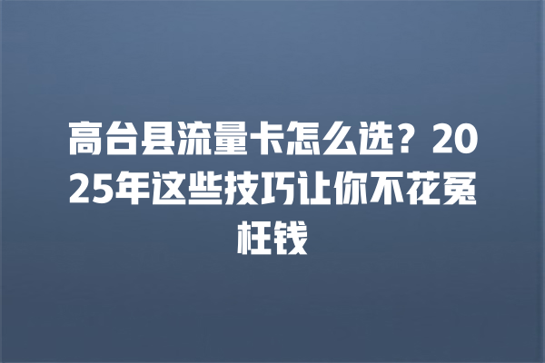 高台县流量卡怎么选？2025年这些技巧让你不花冤枉钱