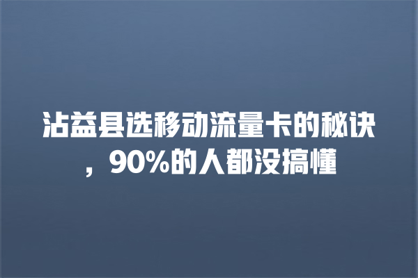 沾益县选移动流量卡的秘诀，90%的人都没搞懂