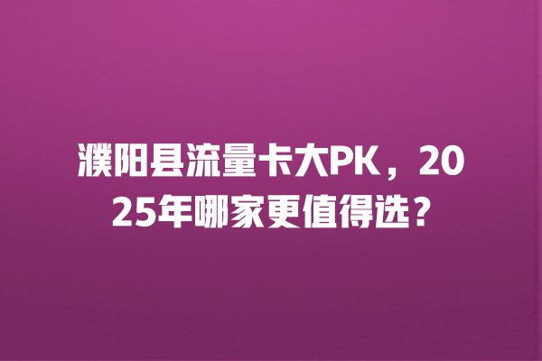 濮阳县流量卡大PK，2025年哪家更值得选？