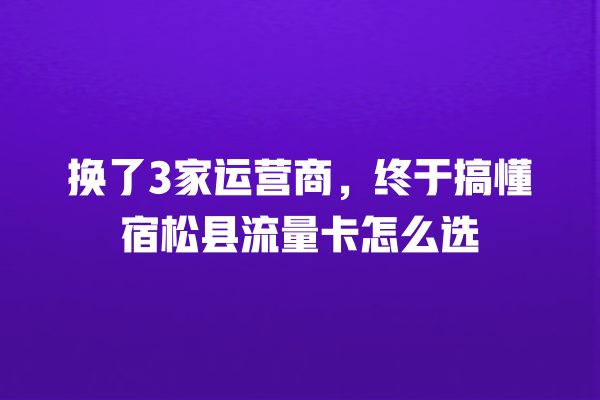 换了3家运营商，终于搞懂宿松县流量卡怎么选