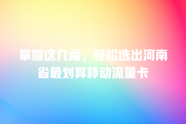 掌握这几点，轻松选出河南省最划算移动流量卡
