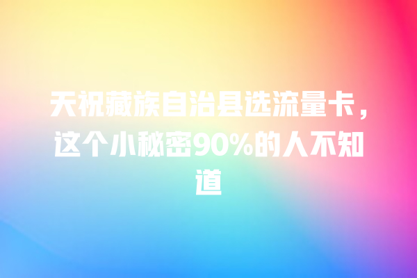 天祝藏族自治县选流量卡，这个小秘密90%的人不知道