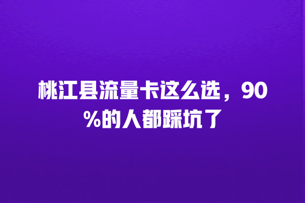 桃江县流量卡这么选，90%的人都踩坑了