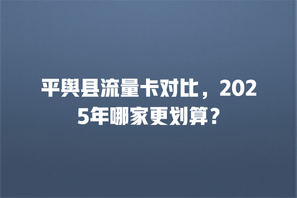 平舆县流量卡对比，2025年哪家更划算？