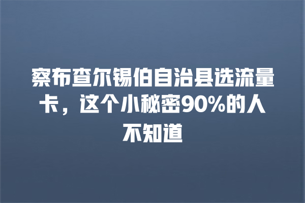 察布查尔锡伯自治县选流量卡，这个小秘密90%的人不知道