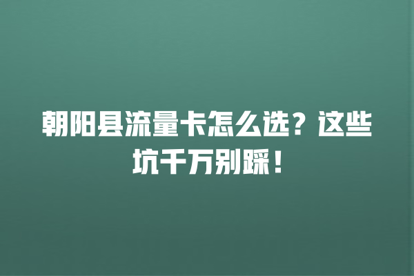 朝阳县流量卡怎么选？这些坑千万别踩！
