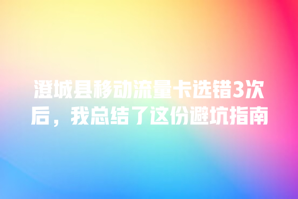 澄城县移动流量卡选错3次后，我总结了这份避坑指南