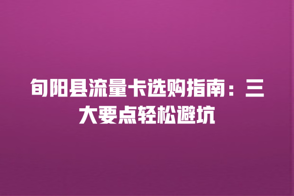 旬阳县流量卡选购指南：三大要点轻松避坑