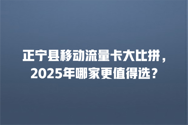正宁县移动流量卡大比拼，2025年哪家更值得选？