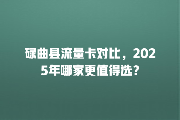 碌曲县流量卡对比，2025年哪家更值得选？