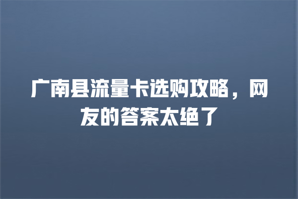 广南县流量卡选购攻略，网友的答案太绝了