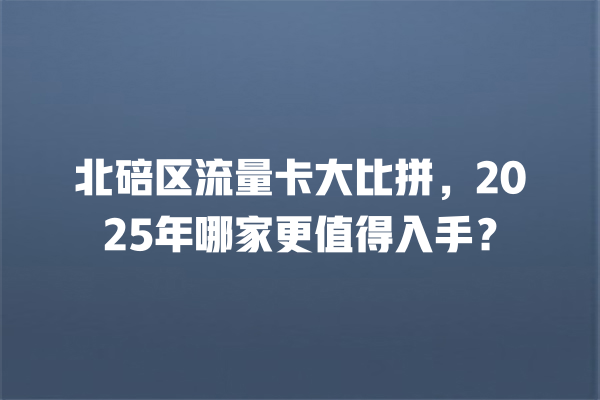 北碚区流量卡大比拼，2025年哪家更值得入手？