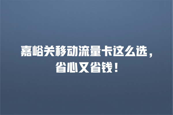 嘉峪关移动流量卡这么选，省心又省钱！