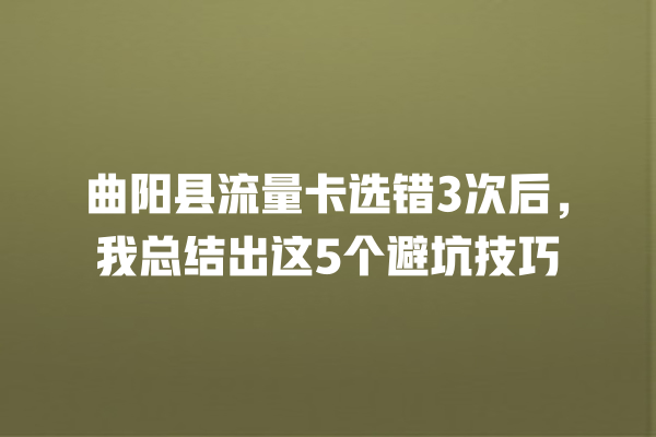 曲阳县流量卡选错3次后，我总结出这5个避坑技巧