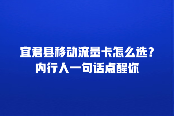 宜君县移动流量卡怎么选？内行人一句话点醒你
