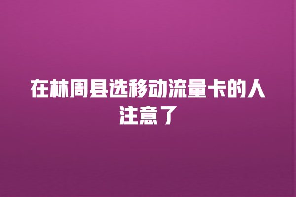 在林周县选移动流量卡的人注意了