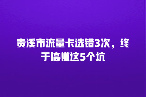 贵溪市流量卡选错3次，终于搞懂这5个坑