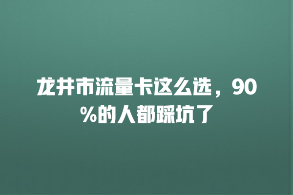 龙井市流量卡这么选，90%的人都踩坑了