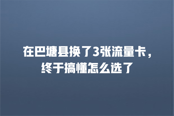 在巴塘县换了3张流量卡，终于搞懂怎么选了