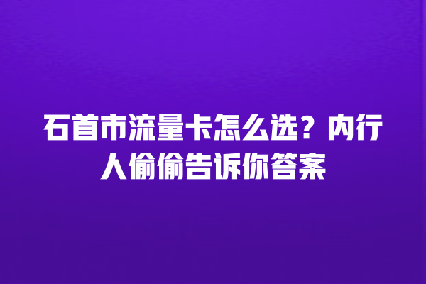石首市流量卡怎么选？内行人偷偷告诉你答案