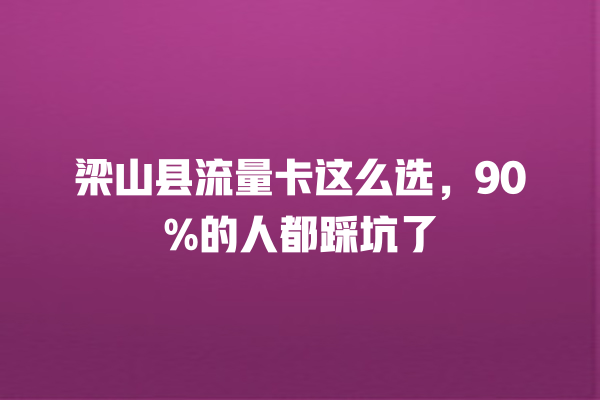 梁山县流量卡这么选，90%的人都踩坑了