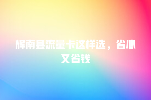 辉南县流量卡这样选，省心又省钱