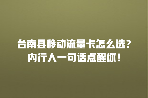 台南县移动流量卡怎么选？内行人一句话点醒你！