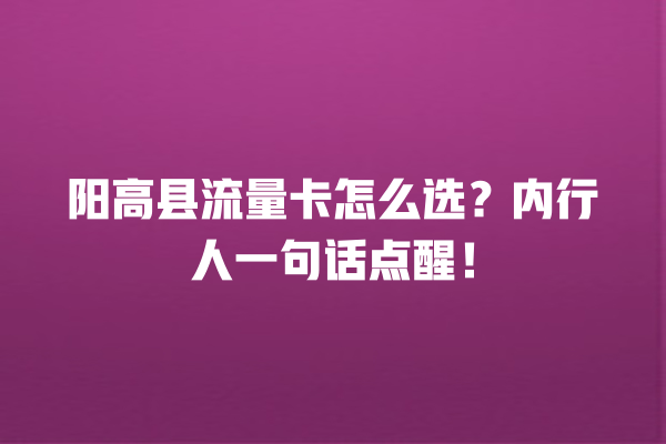阳高县流量卡怎么选？内行人一句话点醒！