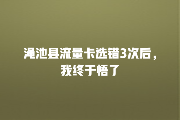 渑池县流量卡选错3次后，我终于悟了