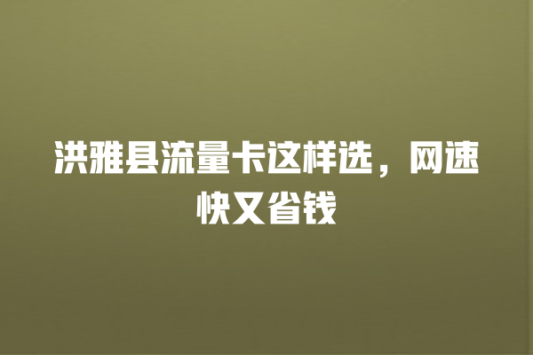 洪雅县流量卡这样选，网速快又省钱