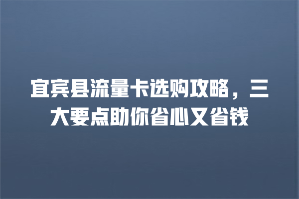 宜宾县流量卡选购攻略，三大要点助你省心又省钱
