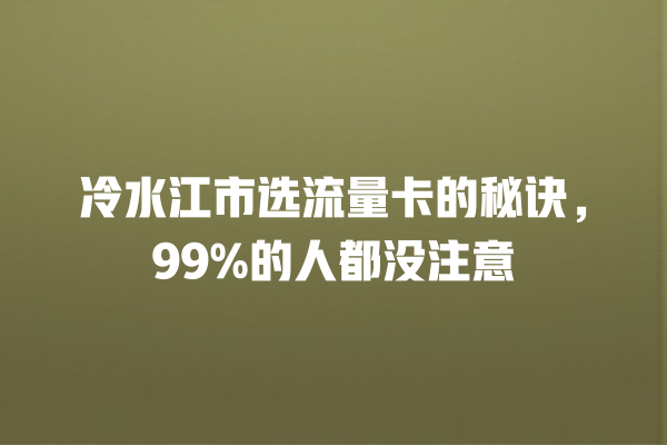 冷水江市选流量卡的秘诀，99%的人都没注意